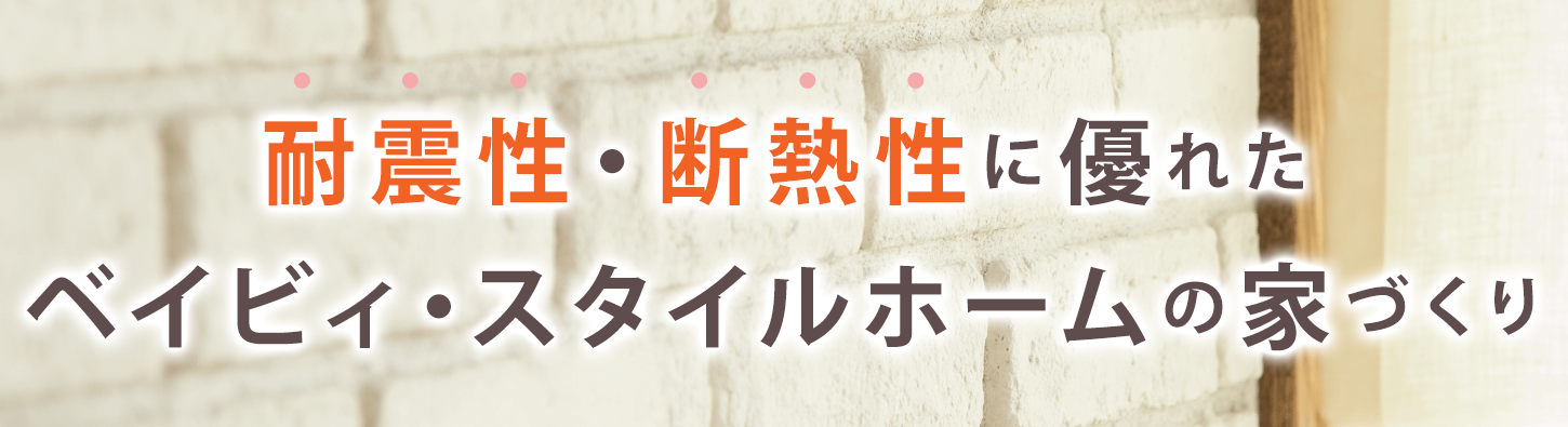 耐震性・断熱性に優れたベイビィ・スタイルホームの家づくり